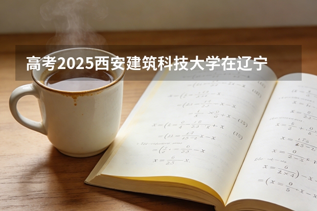 高考2025西安建筑科技大学在辽宁投档分数线（2026参考）
