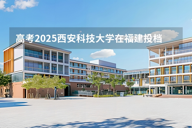 高考2025西安科技大学在福建投档分数线（2026参考）