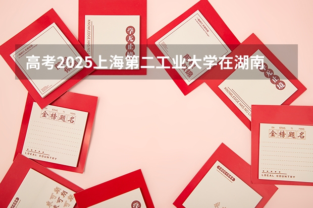 高考2025上海第二工业大学在湖南各批次选科要求（2026参考）