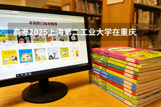 高考2025上海第二工业大学在重庆各批次选科要求（2026参考）