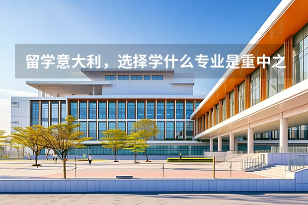 留学意大利，选择学什么专业是重中之重