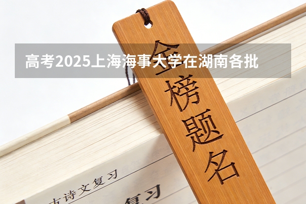 高考2025上海海事大学在湖南各批次选科要求（2026参考）