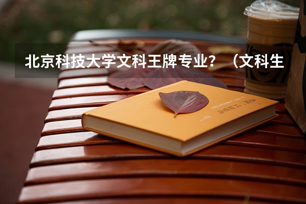 北京科技大学文科王牌专业？（文科生的王牌专业）