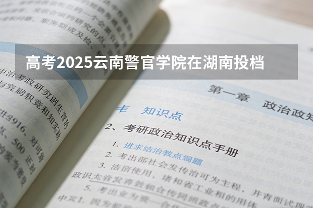 高考2025云南警官学院在湖南投档分数线（2026参考）