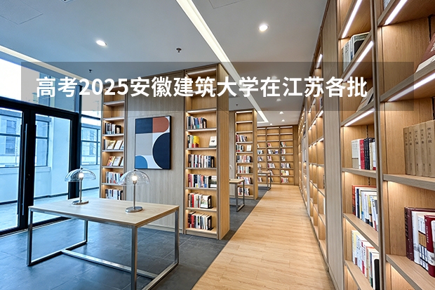 高考2025安徽建筑大学在江苏各批次选科要求（2026参考）