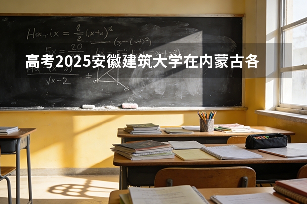 高考2025安徽建筑大学在内蒙古各批次选科要求（2026参考）