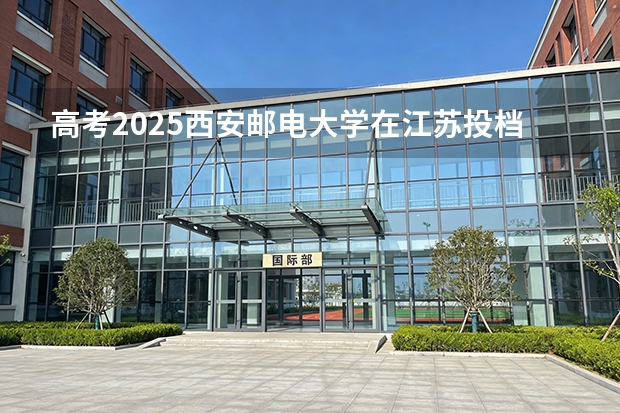 高考2025西安邮电大学在江苏投档分数线（2026参考）
