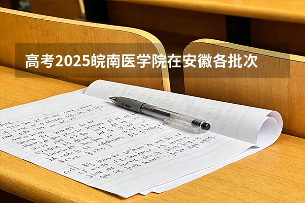 高考2025皖南医学院在安徽各批次选科要求（2026参考）