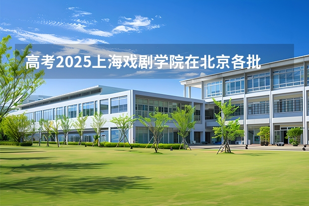 高考2025上海戏剧学院在北京各批次选科要求（2026参考）