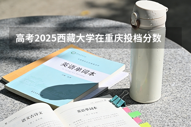 高考2025西藏大学在重庆投档分数线（2026参考）