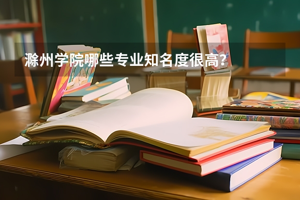 滁州学院哪些专业知名度很高？