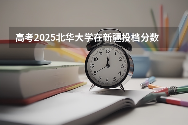高考2025北华大学在新疆投档分数线（2026参考）