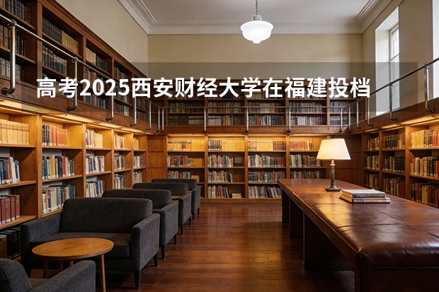 高考2025西安财经大学在福建投档分数线（2026参考）