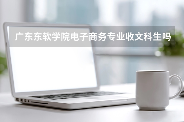 广东东软学院电子商务专业收文科生吗？