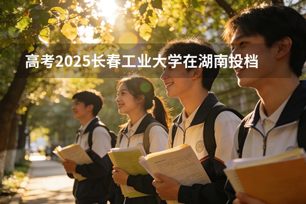 高考2025长春工业大学在湖南投档分数线（2026参考）