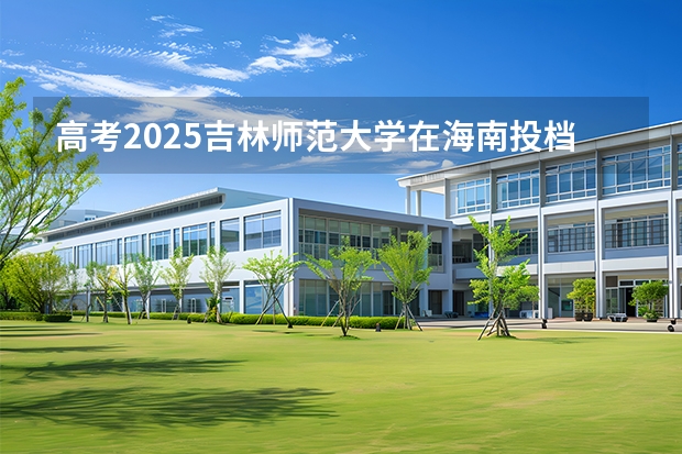 高考2025吉林师范大学在海南投档分数线（2026参考）