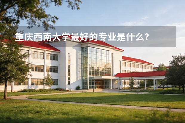 重庆西南大学最好的专业是什么？