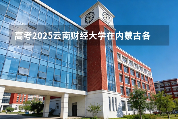 高考2025云南财经大学在内蒙古各批次选科要求（2026参考）
