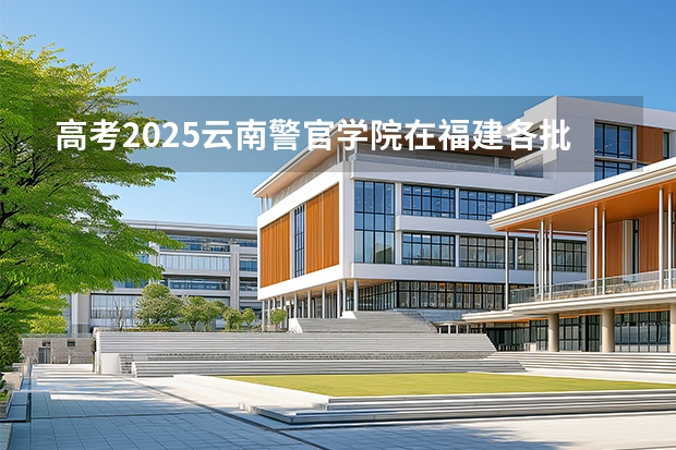 高考2025云南警官学院在福建各批次选科要求（2026参考）