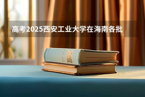 高考2025西安工业大学在海南各批次选科要求（2026参考）