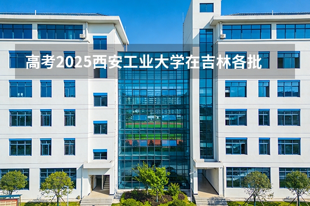 高考2025西安工业大学在吉林各批次选科要求（2026参考）