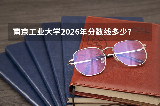南京工业大学2026年分数线多少？江苏考生577分能上吗？化工材料好就业吗？
