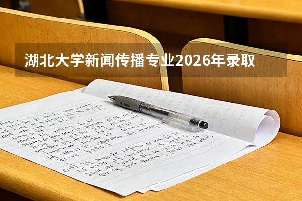 湖北大学新闻传播专业2026年录取分数与湖北媒体行业就业