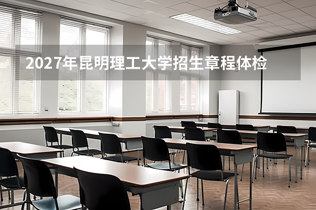 2027年昆明理工大学招生章程体检限制，色盲色弱身高要求