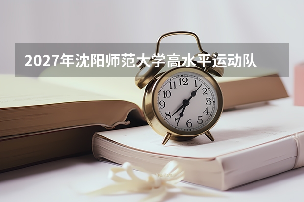 2027年沈阳师范大学高水平运动队，体育特长生招生政策