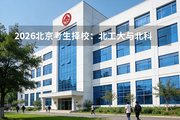 2026北京考生择校：北工大与北科大，市属211与部属211的务实之选