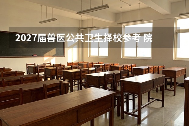 2027届兽医公共卫生择校参考 院校就业双对照
