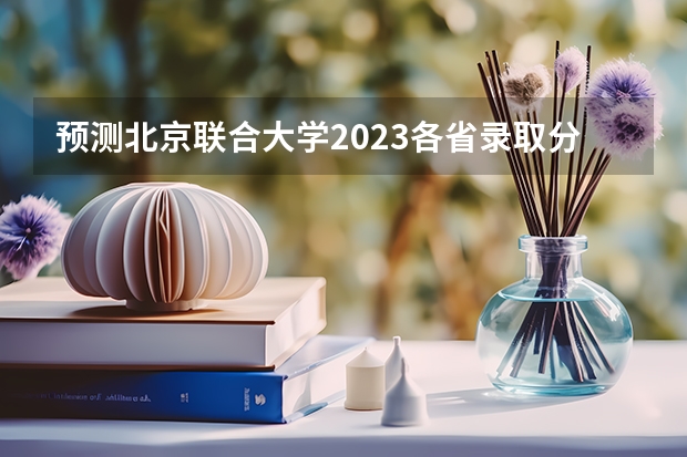 预测北京联合大学2023各省录取分数线 2023湖南大学录取分数线
