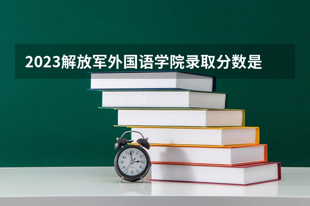 2023解放军外国语学院录取分数是多少 2023解放军外国语学院录取规则